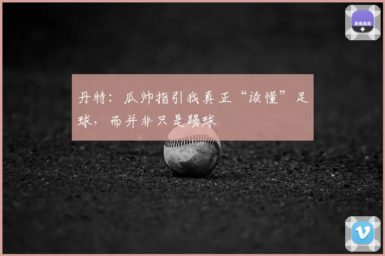 丹特：瓜帅指引我真正“读懂”足球，而并非只是踢球