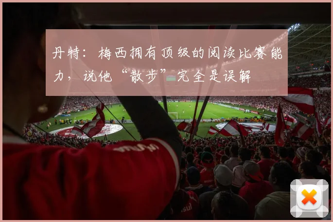 丹特：梅西拥有顶级的阅读比赛能力，说他“散步”完全是误解