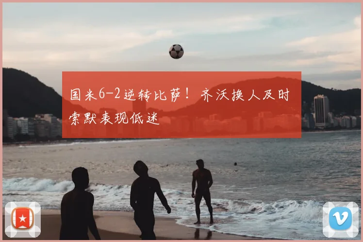 国米6-2逆转比萨！齐沃换人及时 索默表现低迷
