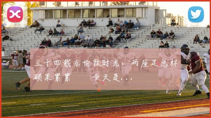 三十四载东伦敦时光，两座足总杯硕果累累⚒️今天是...