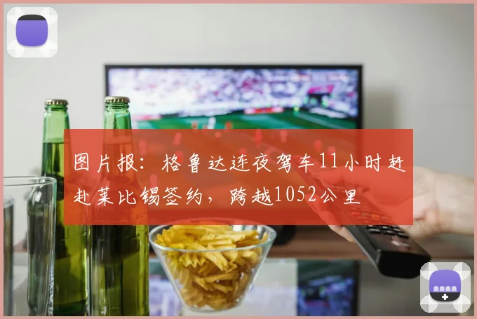 图片报：格鲁达连夜驾车11小时赶赴莱比锡签约，跨越1052公里