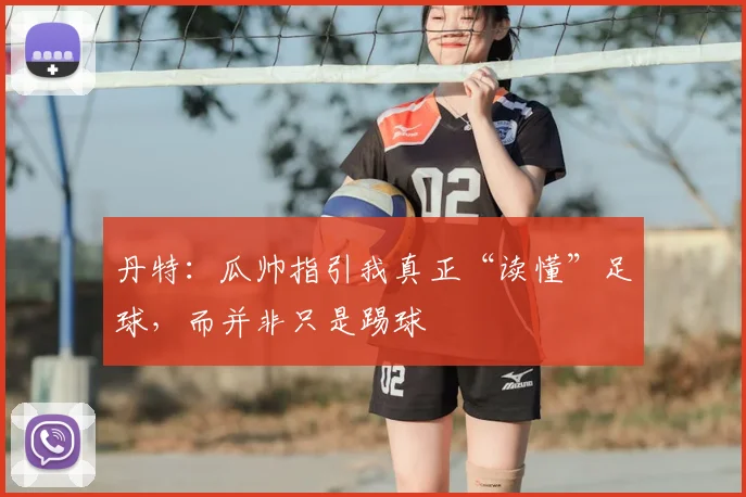 丹特：瓜帅指引我真正“读懂”足球，而并非只是踢球