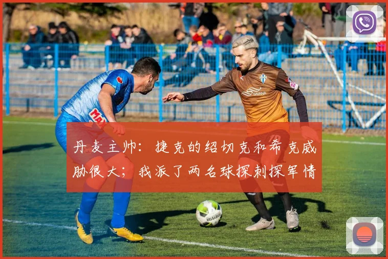 丹麦主帅：捷克的绍切克和希克威胁很大；我派了两名球探刺探军情