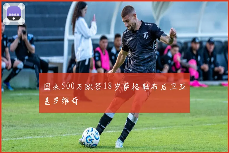 国米500万欧签18岁萨格勒布后卫亚基罗维奇