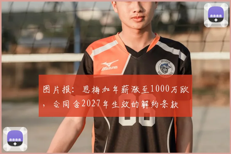 图片报：恩梅加年薪涨至1000万欧，合同含2027年生效的解约条款