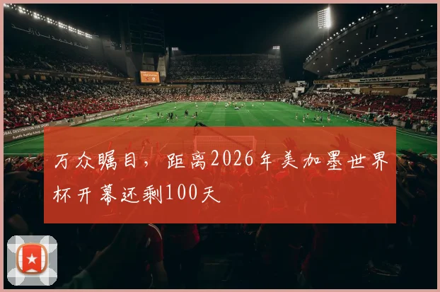 万众瞩目，距离2026年美加墨世界杯开幕还剩100天