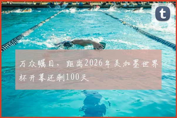 万众瞩目，距离2026年美加墨世界杯开幕还剩100天